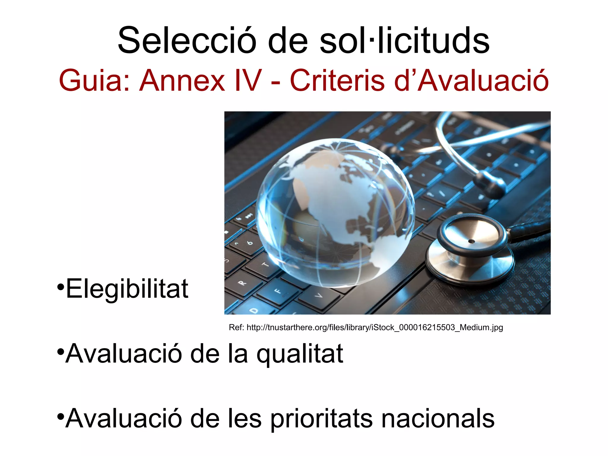 Selecció de sol·licituds
Guia: Annex IV - Criteris d’Avaluació




•Elegibilitat
                Ref: http://tnustarthere.org/files/library/iStock_000016215503_Medium.jpg


•Avaluació de la qualitat

•Avaluació de les prioritats nacionals
 
