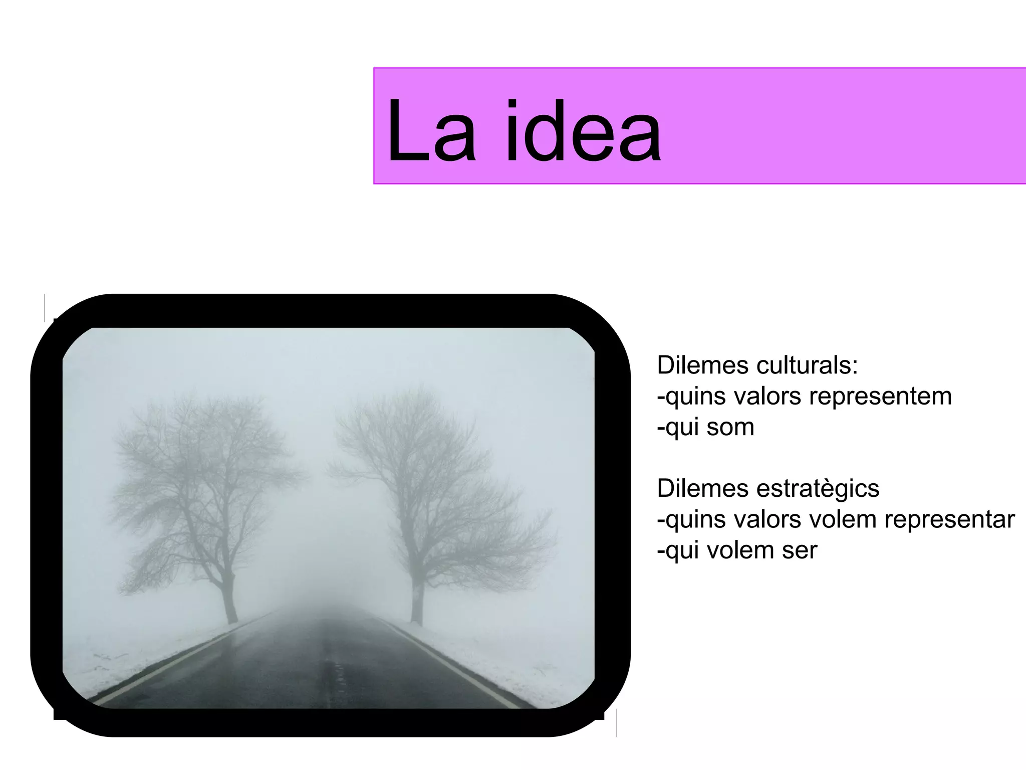 La idea

      Dilemes culturals:
      -quins valors representem
      -qui som

      Dilemes estratègics
      -quins valors volem representar
      -qui volem ser
 