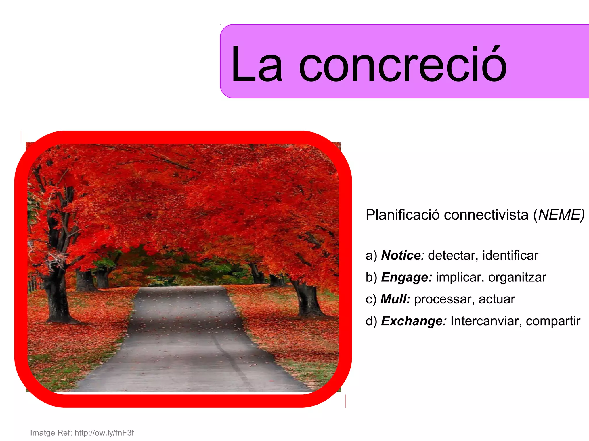 La concreció

                                      Planificació connectivista (NEME)

                                      a) Notice: detectar, identificar
                                      b) Engage: implicar, organitzar
                                      c) Mull: processar, actuar
                                      d) Exchange: Intercanviar, compartir




Imatge Ref: http://ow.ly/fnF3f
 