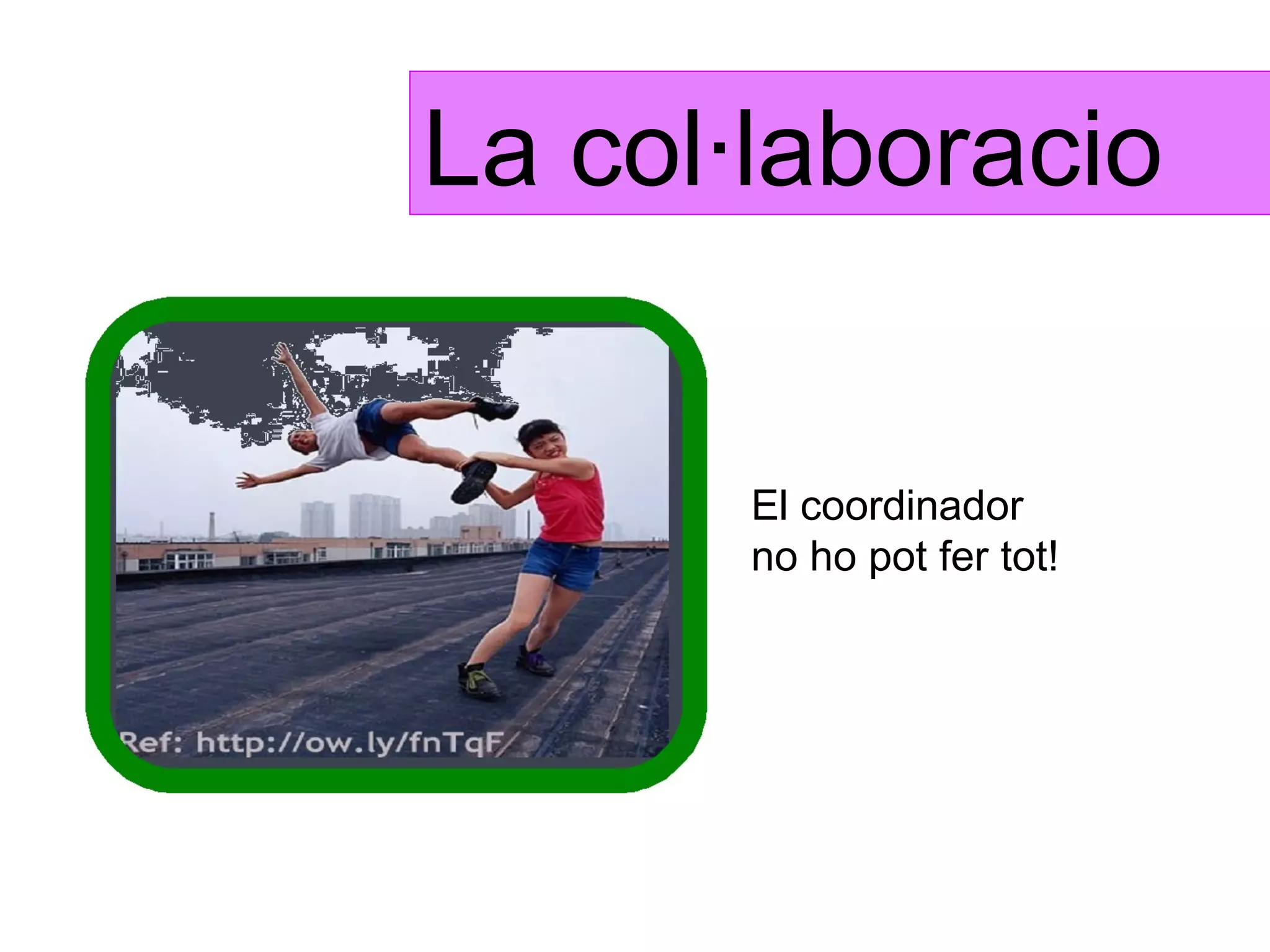 La col·laboració


       El coordinador
       no ho pot fer tot!
 
