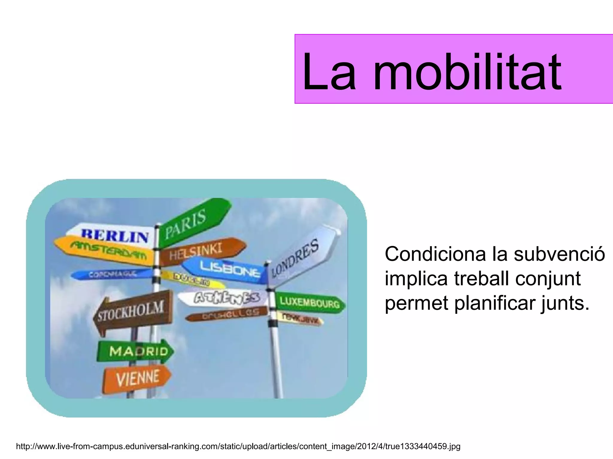 La mobilitat


                                                                                              Condiciona la subvenció
                                                                                              implica treball conjunt
                                                                                              permet planificar junts.




http://www.live-from-campus.eduniversal-ranking.com/static/upload/articles/content_image/2012/4/true1333440459.jpg
 