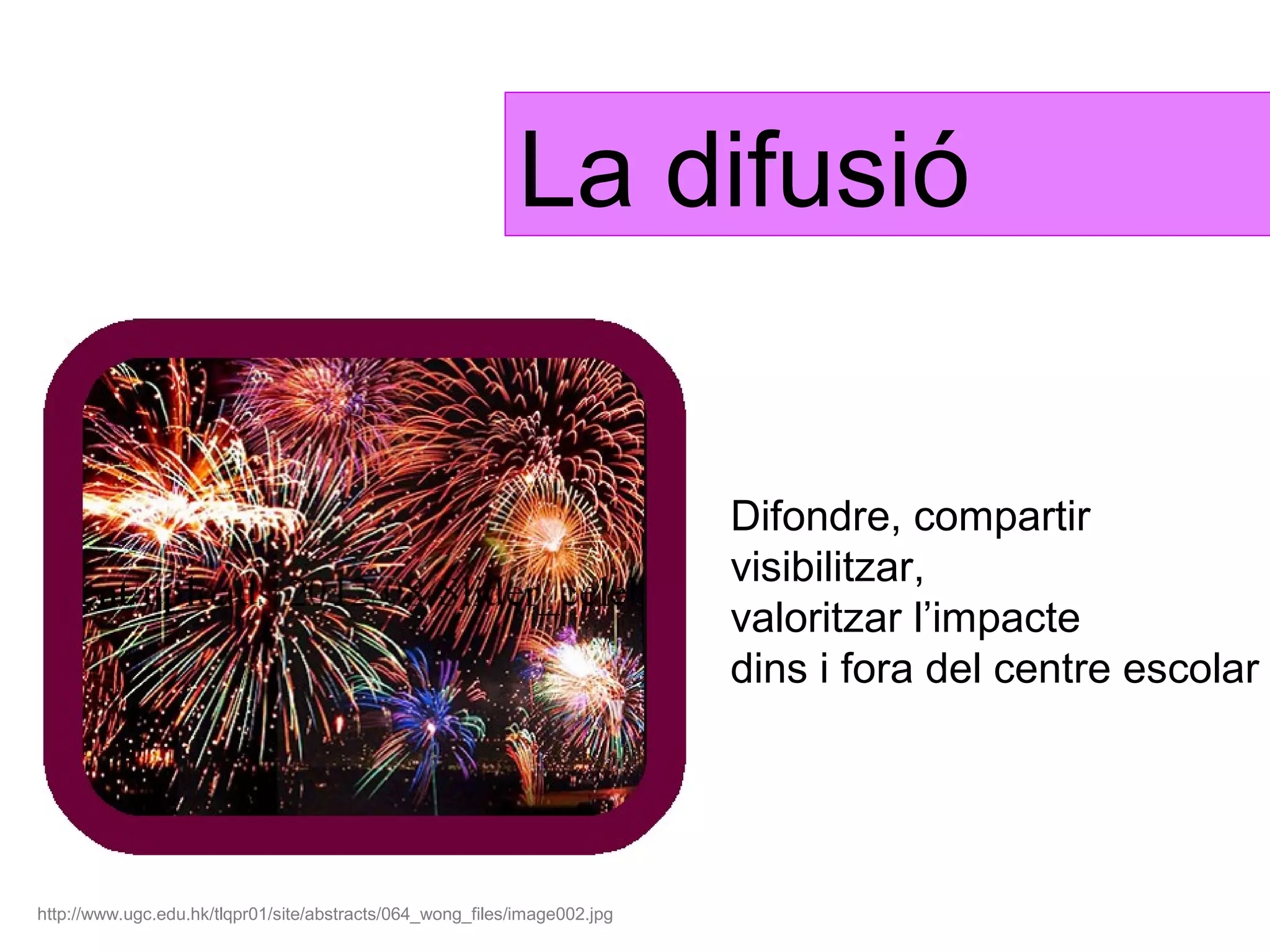 La difusió


                                                                           Difondre, compartir
                                                                           visibilitzar,
                                                                           valoritzar l’impacte
                                                                           dins i fora del centre escolar




http://www.ugc.edu.hk/tlqpr01/site/abstracts/064_wong_files/image002.jpg
 