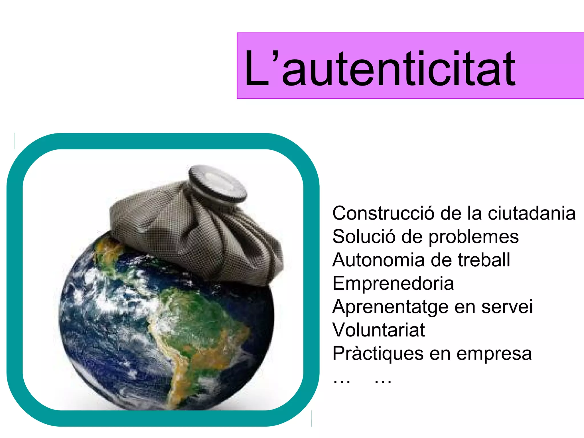 L’autenticitat

    Construcció de la ciutadania
    Solució de problemes
    Autonomia de treball
    Emprenedoria
    Aprenentatge en servei
    Voluntariat
    Pràctiques en empresa
    … …
 
