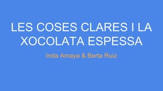 LES COSES CLARES I LA
XOCOLATA ESPESSA
Inda Amaya & Berta Ruiz
 