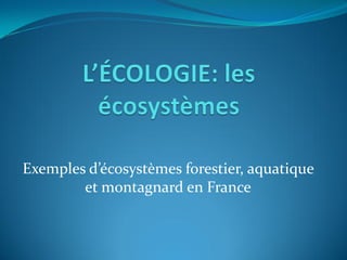 Exemples d’écosystèmes forestier, aquatique
        et montagnard en France
 