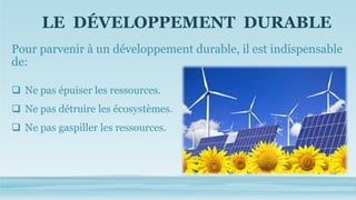 LE DÉVELOPPEMENT DURABLE
Pour parvenir à un développement durable, il est indispensable
de:
 Ne pas épuiser les ressources.
 Ne pas détruire les écosystèmes.
 Ne pas gaspiller les ressources.
 