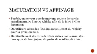 • Parfois, on ne veut que donner une couche de vernis
supplémentaire à notre whisky afin de le faire briller
davantage
• On utilisera alors des fûts qui accueilleront du whisky
pour la première fois.
• Habituellement des vins de xérès riches, mais aussi des
barriques de bourgogne, de porto, de madère, de rhum
31
 