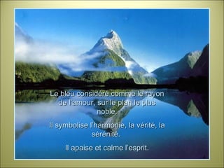 Le bleu considéré comme le rayon de l’amour, sur le plan le plus noble. Il symbolise l’harmonie, la vérité, la sérénité.  Il apaise et calme l’esprit. 
