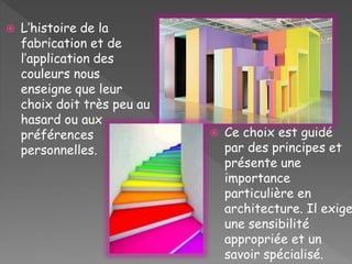  L’histoire de la
fabrication et de
l’application des
couleurs nous
enseigne que leur
choix doit très peu au
hasard ou aux
préférences
personnelles.
 Ce choix est guidé
par des principes et
présente une
importance
particulière en
architecture. Il exige
une sensibilité
appropriée et un
savoir spécialisé.
 