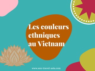 Les couleurs
ethniques
au Vietnam
www.son-travel-asia.com
 