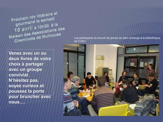 Venez avec un ou
deux livres de votre
choix à partager
avec un groupe
convivial.
N’hésitez pas,
soyez curieux et
poussez la porte
pour bruncher avec
nous….
Les participants du brunch de janvier en plein échange à la bibliothèque
de l’UHA !
 