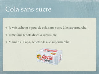 Cola sans sucre

 Je vais acheter 6 pots de cola sans sucre à le supermarché.

 Il me faux 6 pots de cola sans sucre.

 Maman et Papa, achetez-le à le supermarché!
 