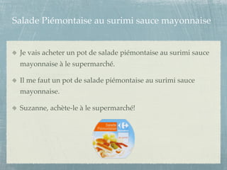Salade Piémontaise au surimi sauce mayonnaise


 Je vais acheter un pot de salade piémontaise au surimi sauce
 mayonnaise à le supermarché.

 Il me faut un pot de salade piémontaise au surimi sauce
 mayonnaise.

 Suzanne, achète-le à le supermarché!
 