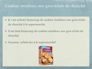 Cookies moelleux aux gros éclats de chocolat


 Je vais acheter beaucoup de cookies moelleux aux gros éclats
 de chocolat à le supermarché.

 Il me faut beaucoup de cookies moelleux aux gros éclats de
 chocolat.

 Suzanne, achète-les à le supermarché!
 