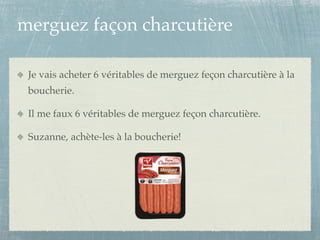 merguez façon charcutière

 Je vais acheter 6 véritables de merguez feçon charcutière à la
 boucherie.

 Il me faux 6 véritables de merguez feçon charcutière.

 Suzanne, achète-les à la boucherie!
 