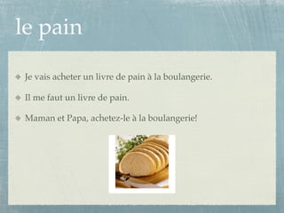 le pain

 Je vais acheter un livre de pain à la boulangerie.

 Il me faut un livre de pain.

 Maman et Papa, achetez-le à la boulangerie!
 