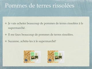 Pommes de terres rissolées

 Je vais acheter beaucoup de pommes de terres rissolées à le
 supermarché.

 Il me faux beaucoup de pommes de terres rissolées.

 Suzanne, achète-les à le supermarché!
 
