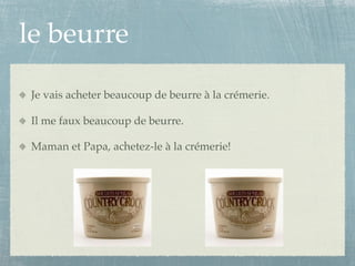 le beurre
Je vais acheter beaucoup de beurre à la crémerie.

Il me faux beaucoup de beurre.

Maman et Papa, achetez-le à la crémerie!
 