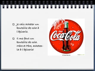 Je vais acheter un
bouteille de cola à
l’épicerie.

Il me faut un
bouteille de cola.
Mère et Père, achetez-
la à l’épicerie!
 