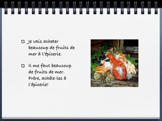 Je vais acheter
beaucoup de fruits de
mer à l’épicerie.

Il me faut beaucoup
de fruits de mer.
Frère, achéte-les à
l’épicerie!
 