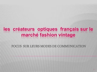 les créateurs optiques français sur le
       marché fashion vintage

   FOCUS SUR LEURS MODES DE COMMUNICATION




                                            1
 