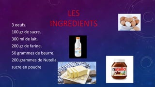 LES
INGREDIENTS3 oeufs.
100 gr de sucre.
300 ml de lait.
200 gr de farine.
50 grammes de beurre.
200 grammes de Nutella.
sucre en poudre