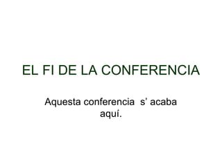 EL FI DE LA CONFERENCIA
Aquesta conferencia s’ acaba
aquí.
 