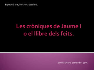 Exposició oral, literatura catalana.  Les cròniques de Jaume Io el llibre dels feits.                               Sandra Osuna Zambudio. 3er A 