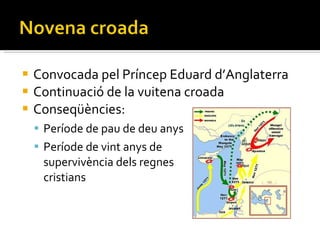 Convocada pel Príncep Eduard d’Anglaterra Continuació de la vuitena croada Conseqüències: Període de pau de deu anys Període de vint anys de  supervivència dels regnes  cristians 