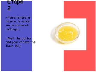 ~Faire fondre le beurre, le versersur le farine et mélanger.~Melt the butter and pour it onto the flour. Mix.Étape 2