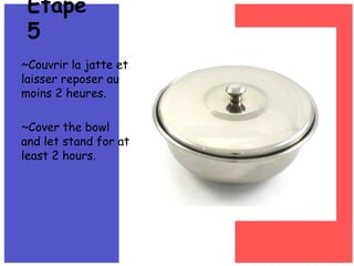 ~Couvrir la jatte et laisserreposer au moins 2 heures.~Cover the bowl and let stand for at least 2 hours.Étape 5