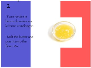 ~Faire fondre le beurre, le verser sur le farine et mélanger. ~Melt the butter and pour it onto the flour. Mix. Étape 2 