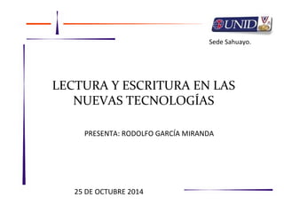 Sede Sahuayo. 
LECTURA Y ESCRITURA EN LAS 
NUEVAS TECNOLOGÍAS 
PRESENTA: RODOLFO GARCÍA MIRANDA 
25 DE OCTUBRE 2014 
 