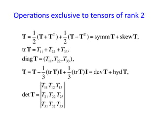 Opera*ons	
  exclusive	
  to	
  tensors	
  of	
  rank	
  2	
T =
1
2
(T+ TT
)+
1
2
(T− TT
) = symmT+skewT,
trT = T11 +T22 +T33,
diagT = (T11,T22,T33),
T = T−
1
3
(trT)I+
1
3
(trT)I = devT+ hydT,
detT =
T11 T12 T13
T21 T22 T23
T31 T32 T33
 