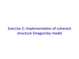 Exercise	
  2:	
  Implementa*on	
  of	
  coherent	
  
structure	
  Smagorisky	
  model	
 