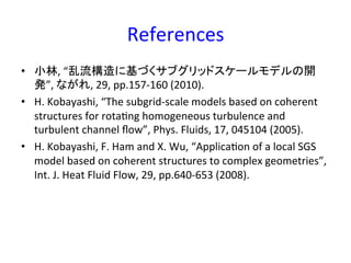 References	
•  小林,	
  “乱流構造に基づくサブグリッドスケールモデルの開
発”,	
  ながれ,	
  29,	
  pp.157-­‐160	
  (2010).	
  
•  H.	
  Kobayashi,	
  “T...