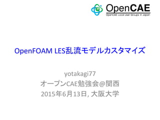 OpenFOAM	
  LES乱流モデルカスタマイズ	
yotakagi77	
  
オープンCAE勉強会@関西	
  
2015年6月13日,	
  大阪大学	
 