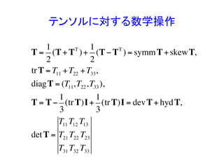テンソルに対する数学操作	
T =
1
2
(T+ TT
)+
1
2
(T− TT
) = symmT+skewT,
trT = T11 +T22 +T33,
diagT = (T11,T22,T33),
T = T−
1
3
(trT)I+
1
3
(trT)I = devT+ hydT,
detT =
T11 T12 T13
T21 T22 T23
T31 T32 T33
 