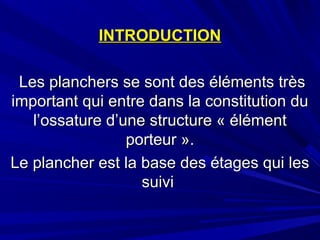 INTRODUCTIONINTRODUCTION
Les planchers se sont des éléments trèsLes planchers se sont des éléments très
important qui entre dans la constitution duimportant qui entre dans la constitution du
l’ossature d’une structure « élémentl’ossature d’une structure « élément
porteur ».porteur ».
Le plancher est la base des étages qui lesLe plancher est la base des étages qui les
suivisuivi
 