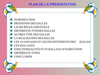 INTRODUCTION
DÉFINITION DES DALLES
LEURS RÔLES ESSENTIELS 
DIFFÉRENTS TYPEDES DALLES
AUTRES TYPE DES DALLES
LA RÉALISATION DES DALLES
LES AVANTAGES ET LES INCONVÉNIENTS DES     DALLES
LES DALLAGES
FONCTIONNALITÉS D’UN DALLAGE D’HABITATION
DIFFÉRENTS TYPES
CONCLUSION
PLAN DE LA PRÉSENTATION
 