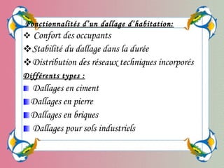  Confort des occupants 
Stabilité du dallage dans la durée 
Distribution des réseaux techniques incorporés 
Différents types :
Dallages en ciment
Dallages en pierre
Dallages en briques
 Dallages pour sols industriels
Fonctionnalités d’un dallage d’habitation:
 