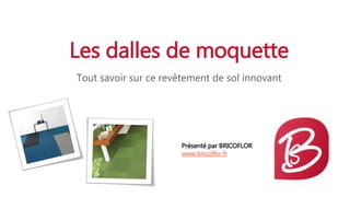 Les dalles de moquette
Tout savoir sur ce revêtement de sol innovant
Présenté par BRICOFLOR
www.bricoflor.fr
 