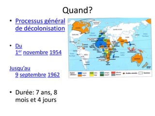 Quand?
• Processus général
de décolonisation
• Du
1er novembre 1954
Jusqu’au
9 septembre 1962
• Durée: 7 ans, 8
mois et 4 jours
 