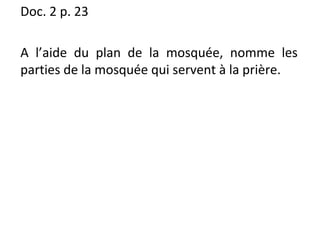 Doc. 2 p. 23
A l’aide du plan de la mosquée, nomme les
parties de la mosquée qui servent à la prière.
 