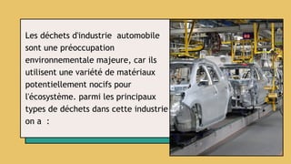 Les déchets d'industrie automobile
sont une préoccupation
environnementale majeure, car ils
utilisent une variété de matériaux
potentiellement nocifs pour
l'écosystème. parmi les principaux
types de déchets dans cette industrie
on a :
 