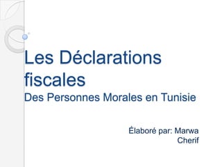 Les Déclarations
fiscales
Des Personnes Morales en Tunisie

                   Élaboré par: Marwa
                                Cherif
 