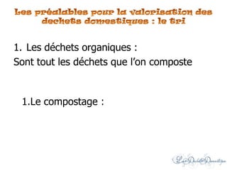 1. Les déchets organiques :
Sont tout les déchets que l’on composte
1.Le compostage :
 