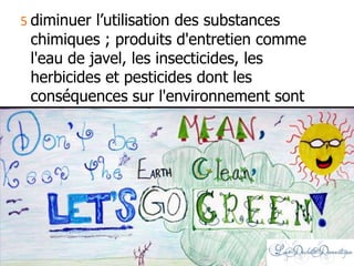 5 diminuer l’utilisation des substances
chimiques ; produits d'entretien comme
l'eau de javel, les insecticides, les
herbicides et pesticides dont les
conséquences sur l'environnement sont
extrêmement néfastes
 