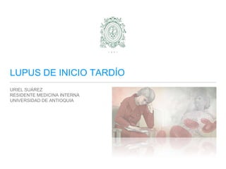 LUPUS DE INICIO TARDÍO
URIEL SUÁREZ
RESIDENTE MEDICINA INTERNA
UNIVERSIDAD DE ANTIOQUIA
 