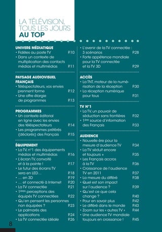 La téLévision,
      tous Les jours
      au top
    UNIVERS MÉDIATIQUE                     • L’avenir de la TV connectée :
    • Fidèles au poste TV         P.10       3 scénarios                   P.28
    • Dans un contexte de                  • Forte appétence mondiale
      multiplication des contacts            pour la TV connectée
      médias et multimédias       P.11       et la TV 3D                   P.29


    PAYSAGE AUDIOVISUEL                    AccèS
    FRANÇAIS                               • La TNT, moteur de la numé-
    • Téléspectateurs, vos envies            risation de la réception      P.30
      prennent forme                P.12   • La réception numérique
    • Une offre élargie                      pour tous                     P.31
      de programmes                 P.13
                                           TV N°1
    PROGRAMMES                             • La TV, un pouvoir de
    • Un contexte éditorial                  séduction sans frontières     P.32
      en ligne avec les envies             • 1ère source d’information
      des téléspectateurs           P.14     des Français                  P.33
    • Les programmes préférés
      (déclarés) des Français       P.15   AUDIENcE
                                           • Nouvelle ère pour la
    ÉQUIPEMENT                               mesure d’audience TV          P.34
    • La TV, n°1 des équipements           • La TV séduit encore
      médias et multimédias      P.16        et toujours +                 P.35
    • L’écran TV, convoité                 • Les Français accros
      et à la pointe !           P.17        à la TV                       P.36
    • Le futur des écrans TV               • Croissance de l’audience
      sera en LED…               P.18        TV en 2011                    P.37
    • … en 3D                    P.19      • La mesure du différé          P.38
    • … et connecté à Internet   P.20      • Quel est son impact
    • La TV connectée            P.21        sur l’audience ?              P.39
    •1  ères perceptions des               • Qu’est ce que cela
      équipés TV connectées      P.22        change ?                      P.40
    • Qu’en pensent les personnes          • Pour en savoir plus           P.42
      non équipées ?             P.23      • Le différé dans le monde      P.43
    • Le palmarès des                      • Zoom sur les « autres TV »    P.44
      applications               P.24      • Une audience TV mondiale
    • La TV connectée idéale     P.26        toujours en croissance !      P.45
8
 